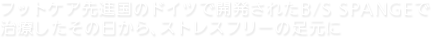 フットケア先進国のドイツで開発されたB/S SPANGEで 治療したその日から、ストレスフリーの足元に