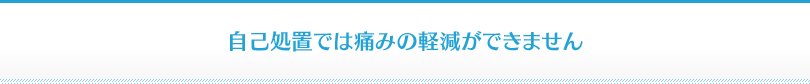 自己処置では痛みの軽減ができません